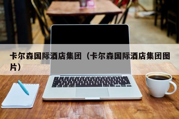 卡尔森国际酒店集团（卡尔森国际酒店集团图片）
