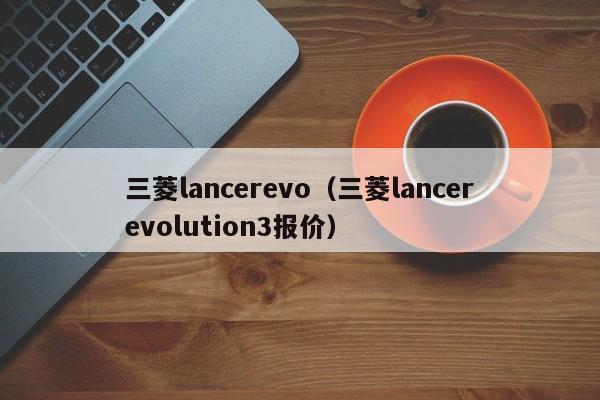 三菱lancerevo（三菱lancerevolution3报价）