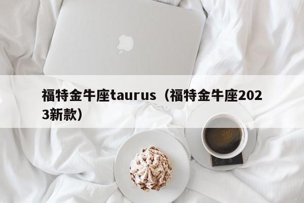 福特金牛座taurus（福特金牛座2023新款）