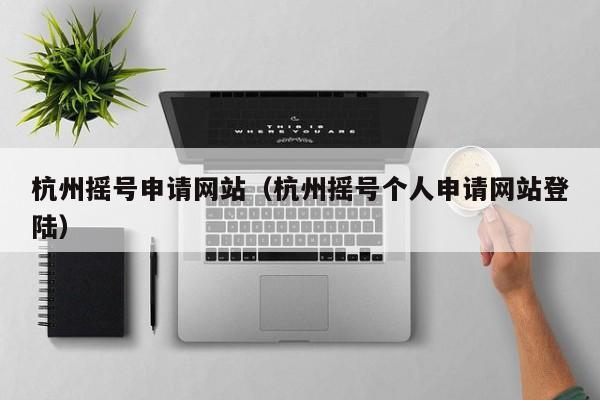 杭州摇号申请网站（杭州摇号个人申请网站登陆）