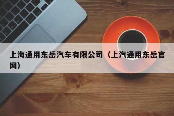 上海通用东岳汽车有限公司（上汽通用东岳官网）