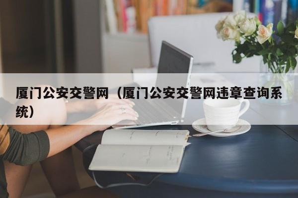 厦门公安交警网（厦门公安交警网违章查询系统）