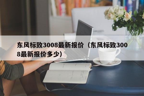 东风标致3008最新报价（东风标致3008最新报价多少）