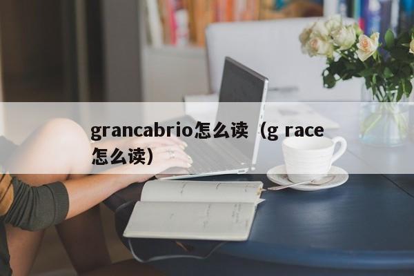 grancabrio怎么读（g race怎么读）