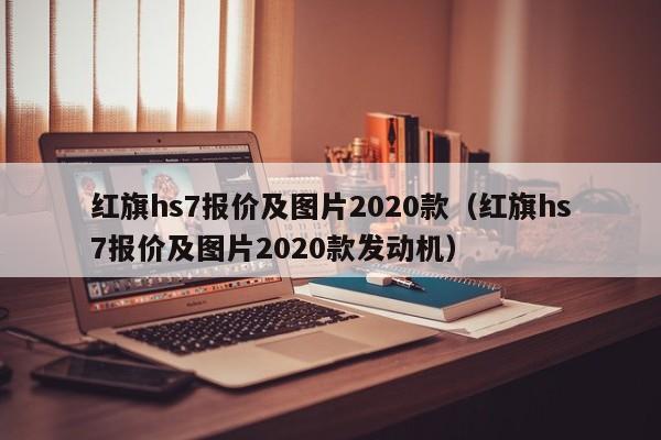 红旗hs7报价及图片2020款（红旗hs7报价及图片2020款发动机）
