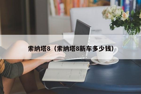 索纳塔8（索纳塔8新车多少钱）