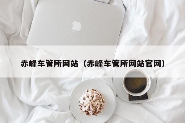 赤峰车管所网站（赤峰车管所网站官网）