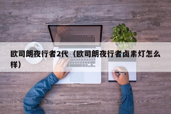 欧司朗夜行者2代（欧司朗夜行者卤素灯怎么样）