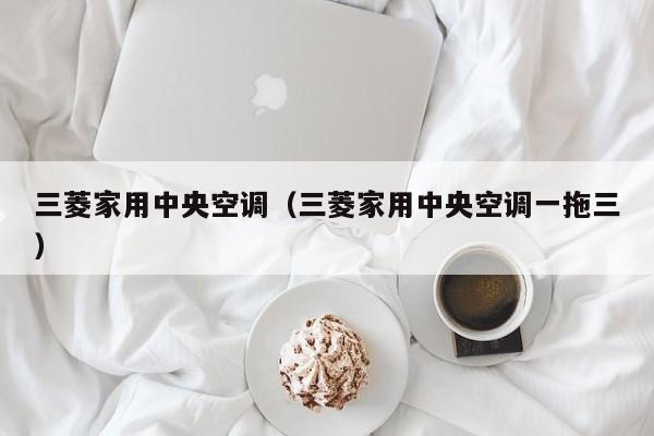 三菱家用中央空调（三菱家用中央空调一拖三）