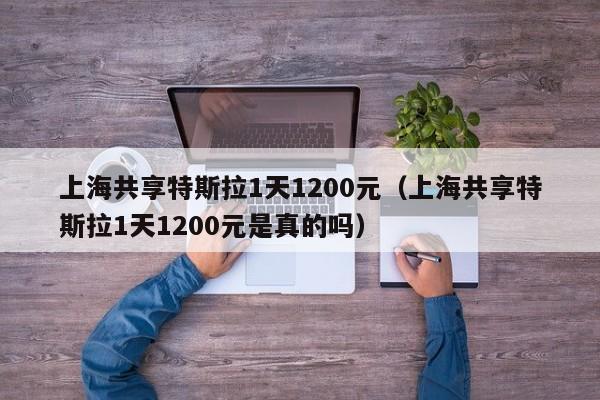 上海共享特斯拉1天1200元（上海共享特斯拉1天1200元是真的吗）