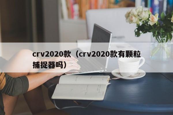 crv2020款（crv2020款有颗粒捕捉器吗）