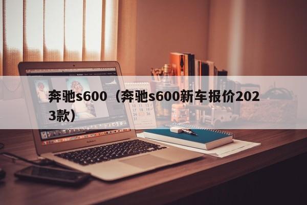 奔驰s600（奔驰s600新车报价2023款）