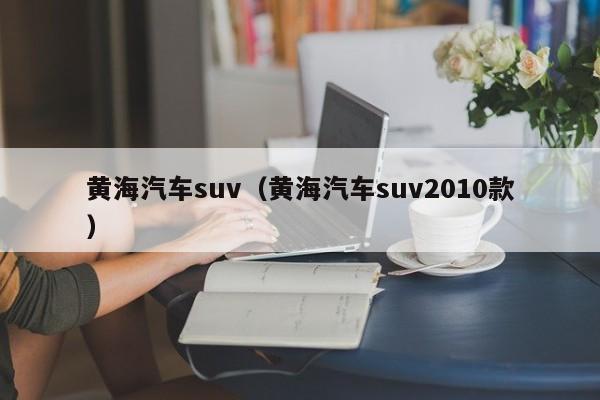 黄海汽车suv（黄海汽车suv2010款）