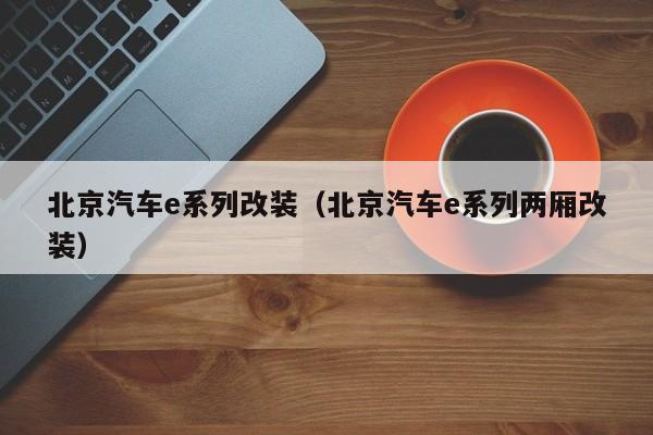 北京汽车e系列改装（北京汽车e系列两厢改装）