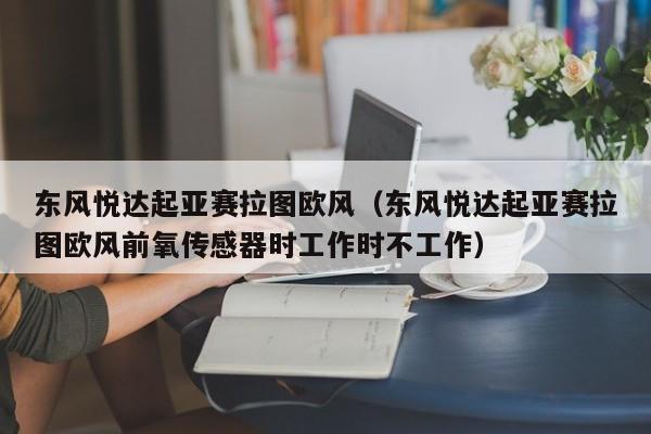 东风悦达起亚赛拉图欧风（东风悦达起亚赛拉图欧风前氧传感器时工作时不工作）