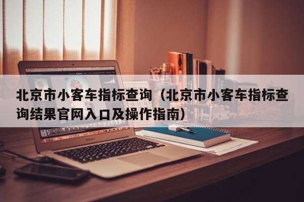 北京市小客车指标查询（北京市小客车指标查询结果官网入口及操作指南）