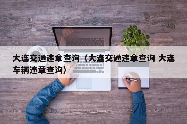 大连交通违章查询（大连交通违章查询 大连车辆违章查询）