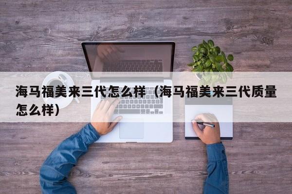 海马福美来三代怎么样（海马福美来三代质量怎么样）
