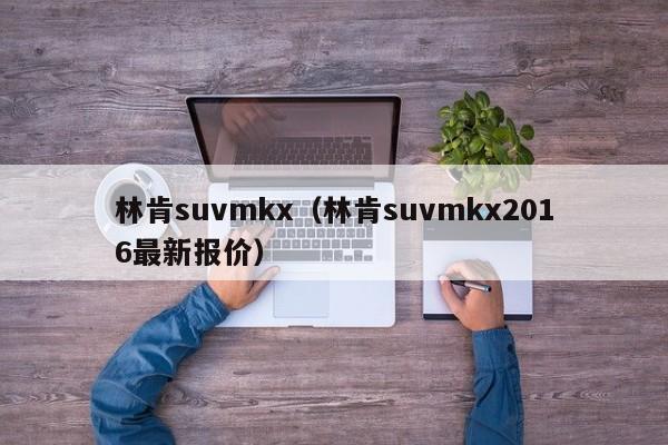 林肯suvmkx（林肯suvmkx2016最新报价）