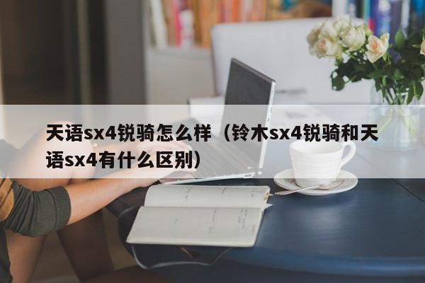 天语sx4锐骑怎么样（铃木sx4锐骑和天语sx4有什么区别）
