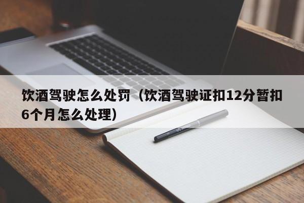 饮酒驾驶怎么处罚（饮酒驾驶证扣12分暂扣6个月怎么处理）