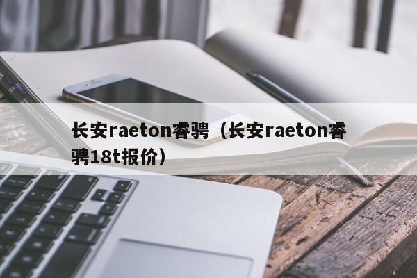 长安raeton睿骋（长安raeton睿骋18t报价）