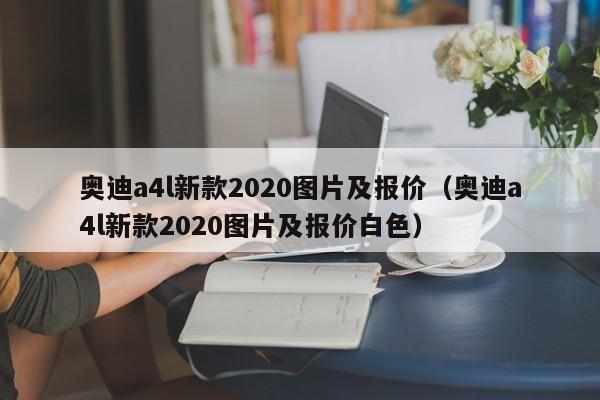 奥迪a4l新款2020图片及报价（奥迪a4l新款2020图片及报价白色）