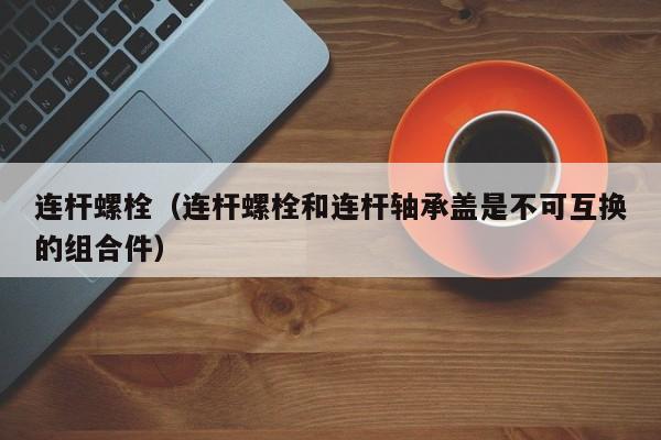 连杆螺栓（连杆螺栓和连杆轴承盖是不可互换的组合件）