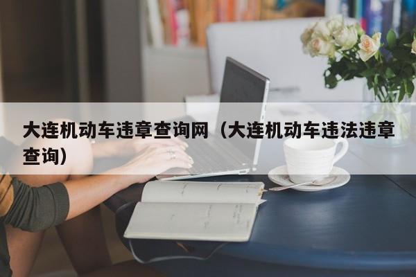 大连机动车违章查询网（大连机动车违法违章查询）
