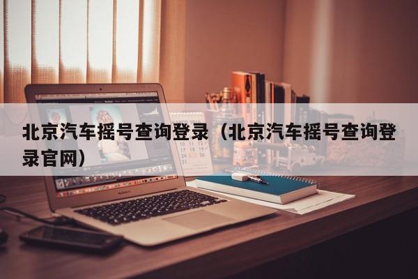 北京汽车摇号查询登录（北京汽车摇号查询登录官网）