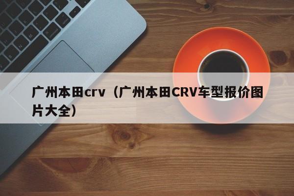 广州本田crv（广州本田CRV车型报价图片大全）