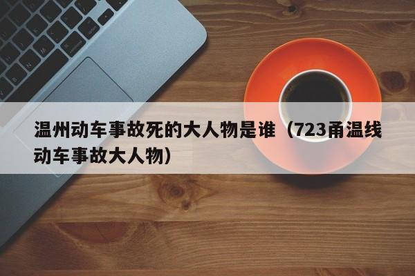 温州动车事故死的大人物是谁（723甬温线动车事故大人物）