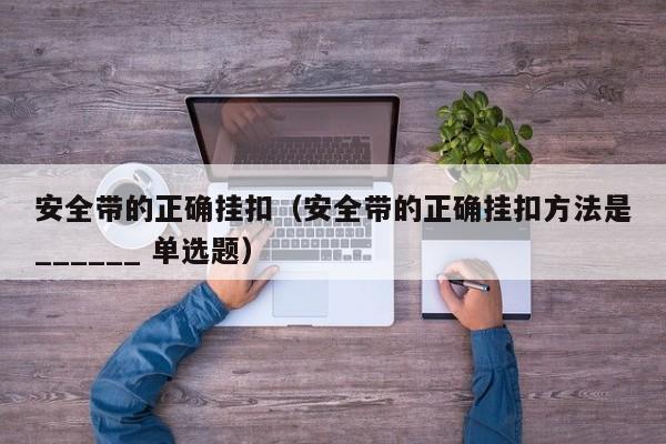安全带的正确挂扣（安全带的正确挂扣方法是______ 单选题）
