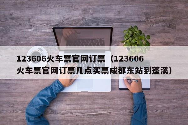 123606火车票官网订票（123606火车票官网订票几点买票成都东站到蓬溪）