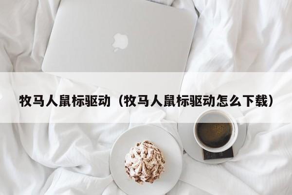 牧马人鼠标驱动（牧马人鼠标驱动怎么下载）