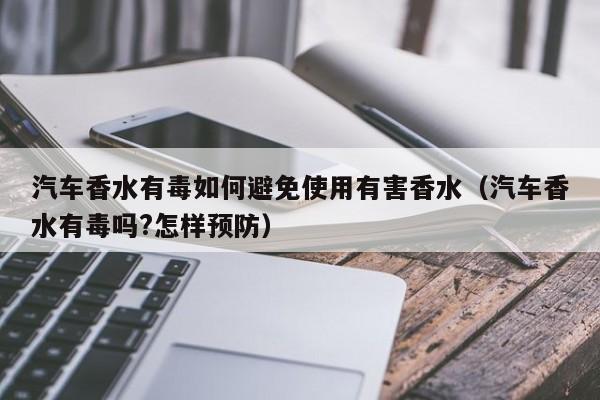 汽车香水有毒如何避免使用有害香水（汽车香水有毒吗?怎样预防）