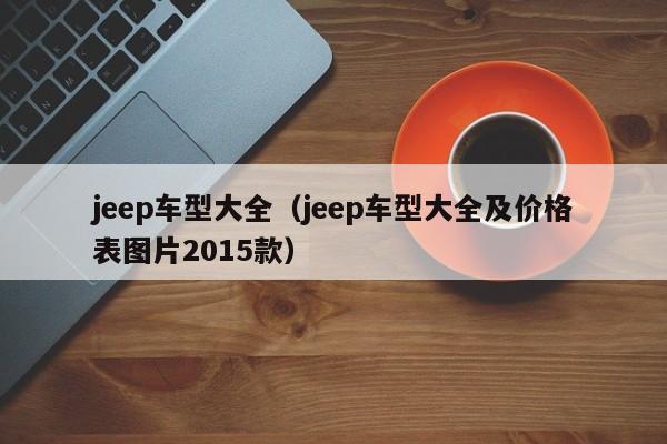 jeep车型大全（jeep车型大全及价格表图片2015款）