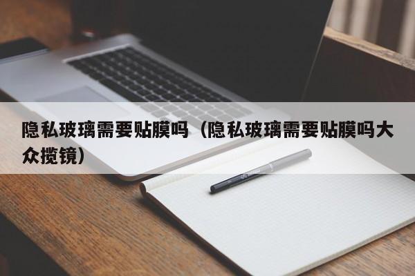 隐私玻璃需要贴膜吗（隐私玻璃需要贴膜吗大众揽镜）