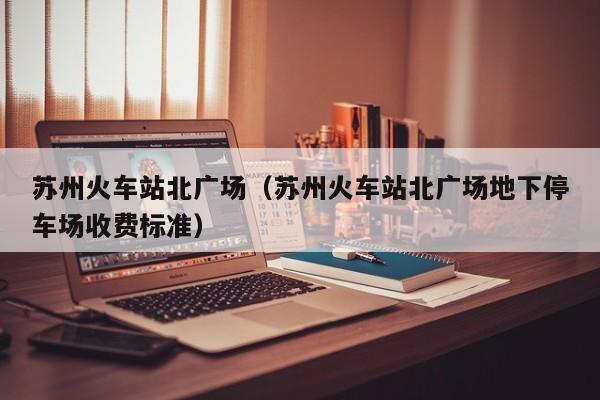 苏州火车站北广场（苏州火车站北广场地下停车场收费标准）