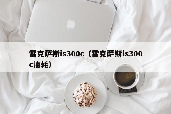 雷克萨斯is300c（雷克萨斯is300c油耗）