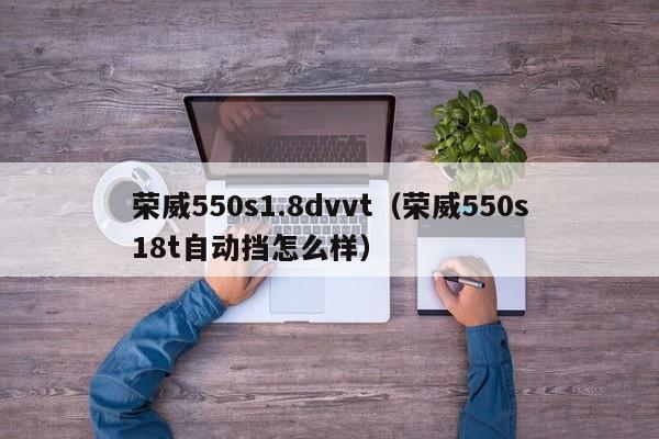 荣威550s1.8dvvt（荣威550s18t自动挡怎么样）