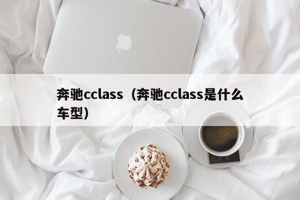 奔驰cclass（奔驰cclass是什么车型）