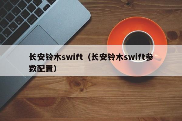 长安铃木swift（长安铃木swift参数配置）