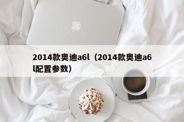 2014款奥迪a6l（2014款奥迪a6l配置参数）