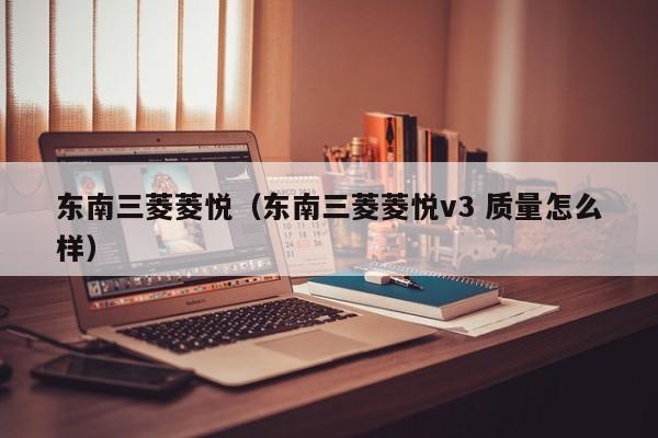 东南三菱菱悦（东南三菱菱悦v3 质量怎么样）
