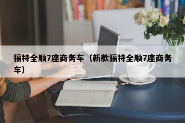 福特全顺7座商务车（新款福特全顺7座商务车）