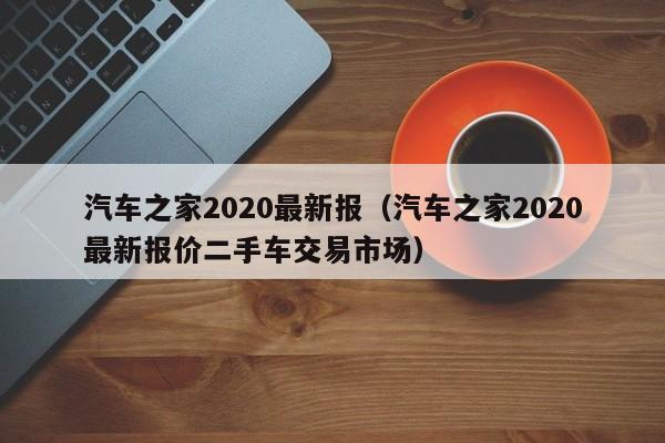 汽车之家2020最新报（汽车之家2020最新报价二手车交易市场）