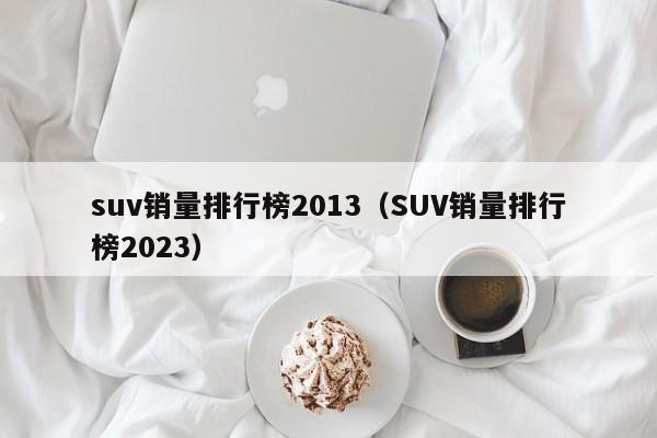 suv销量排行榜2013（SUV销量排行榜2023）