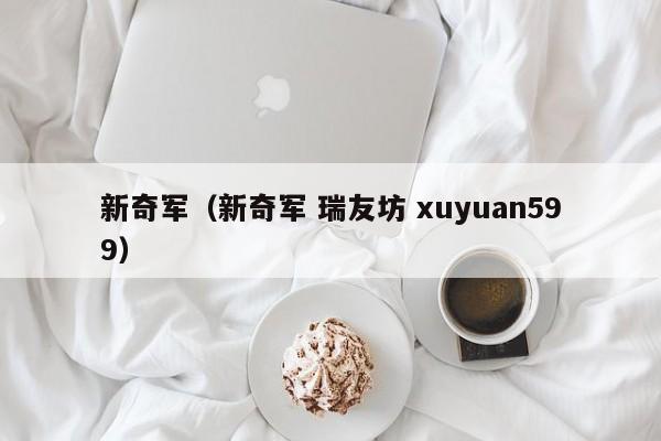 新奇军（新奇军 瑞友坊 xuyuan599）