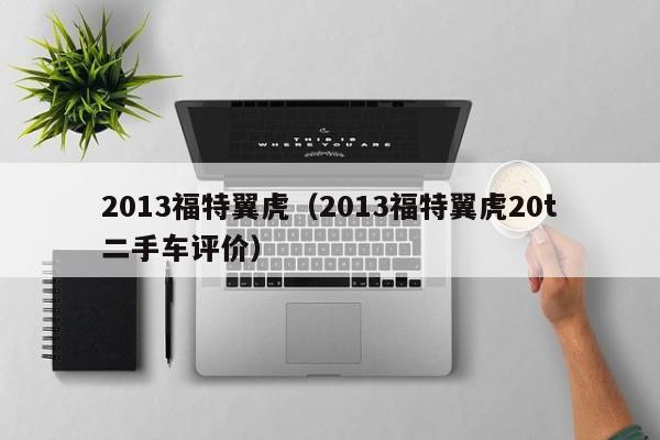 2013福特翼虎（2013福特翼虎20t二手车评价）